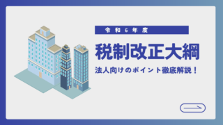 【令和6年度税制改正大綱】法人向けのポイントについて徹底解説！