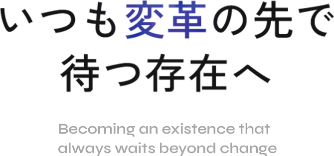 いつも変革の先で待つ存在へ